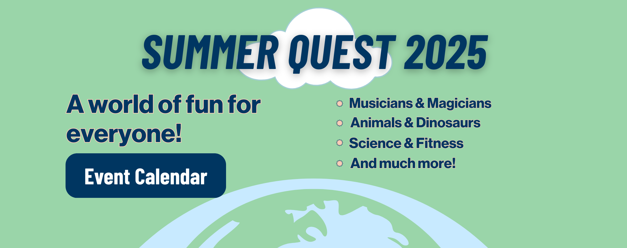 A world of fun for everyone! Musicians and magicians, animals and dinosaurs, science and fitness, and much more!